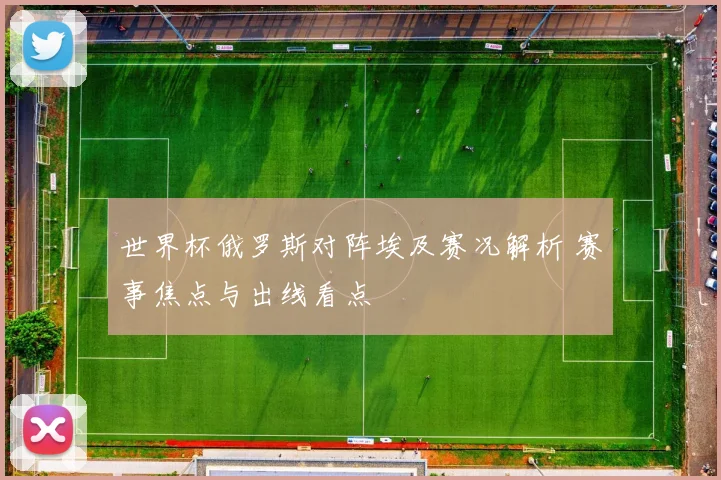 世界杯俄罗斯对阵埃及赛况解析 赛事焦点与出线看点