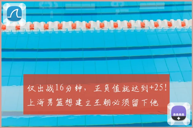 仅出战16分钟，正负值就达到+25！上海男篮想建立王朝必须留下他