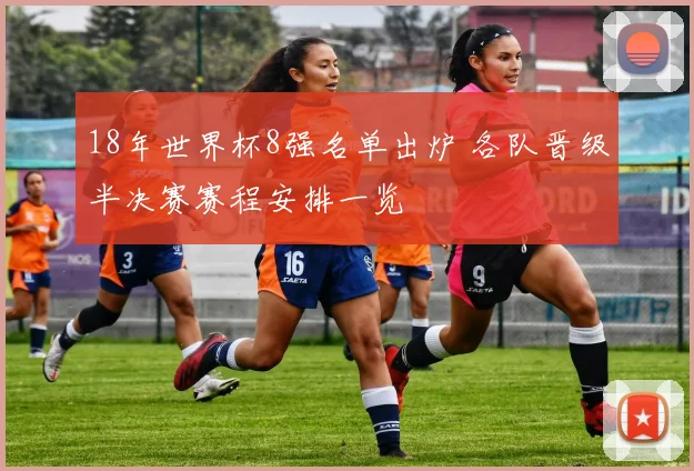 18年世界杯8强名单出炉 各队晋级半决赛赛程安排一览