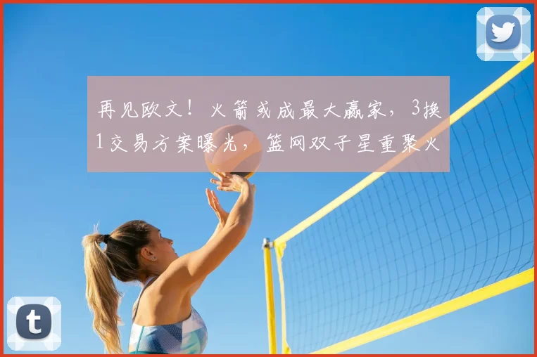 再见欧文！火箭或成最大赢家，3换1交易方案曝光，篮网双子星重聚火箭_杜兰特_独行侠_CBA