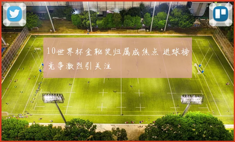 10世界杯金靴奖归属成焦点 进球榜竞争激烈引关注