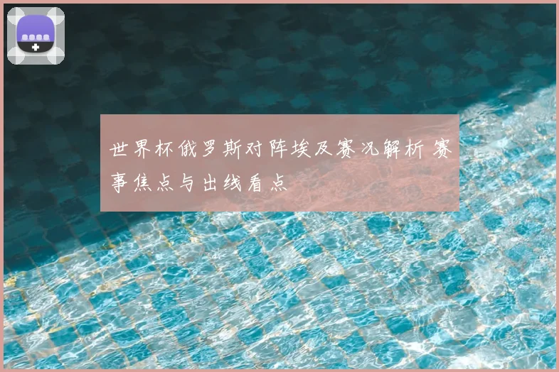 世界杯俄罗斯对阵埃及赛况解析 赛事焦点与出线看点