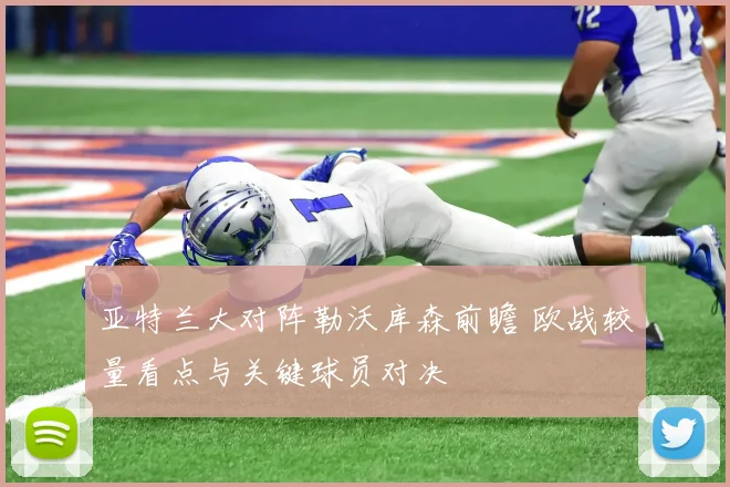 亚特兰大对阵勒沃库森前瞻 欧战较量看点与关键球员对决