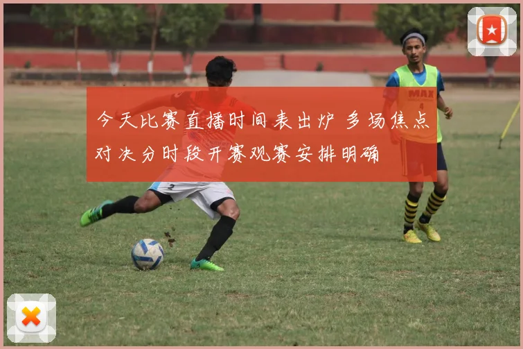 今天比赛直播时间表出炉 多场焦点对决分时段开赛观赛安排明确