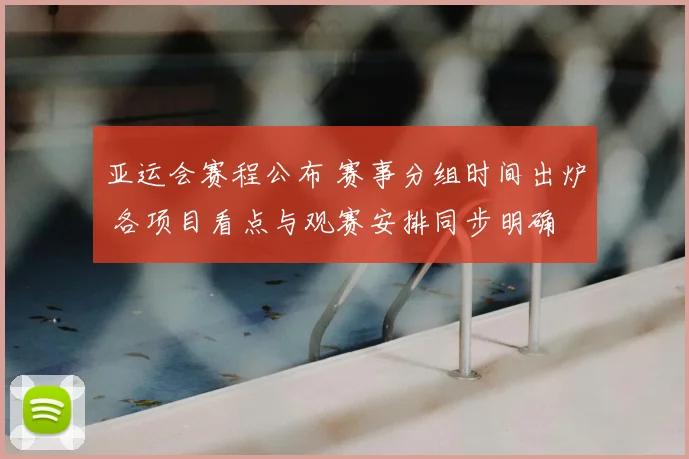 亚运会赛程公布 赛事分组时间出炉 各项目看点与观赛安排同步明确