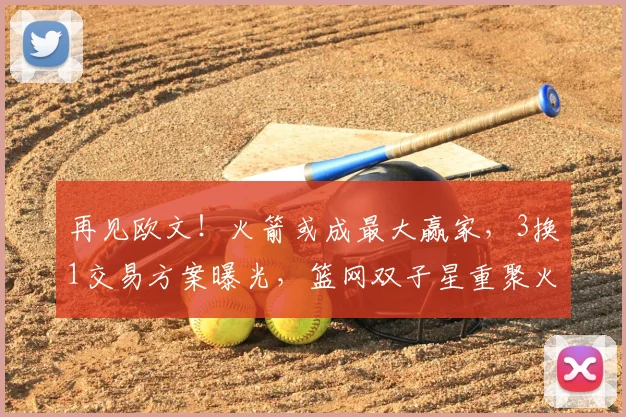 再见欧文！火箭或成最大赢家，3换1交易方案曝光，篮网双子星重聚火箭_杜兰特_独行侠_CBA
