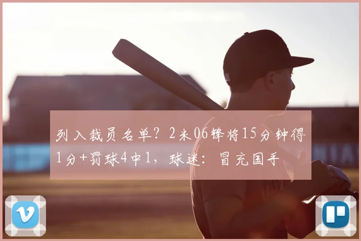 列入裁员名单？2米06锋将15分钟得1分+罚球4中1，球迷：冒充国手