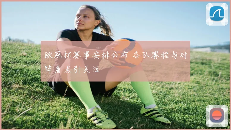 欧冠杯赛事安排公布 各队赛程与对阵看点引关注