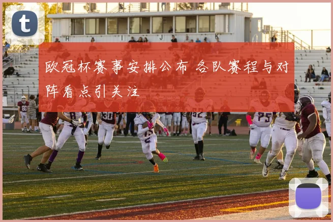 欧冠杯赛事安排公布 各队赛程与对阵看点引关注