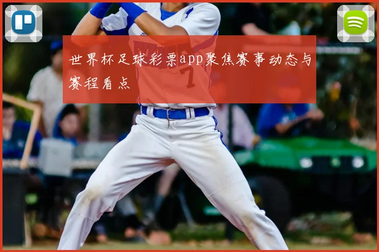 世界杯足球彩票app聚焦赛事动态与赛程看点