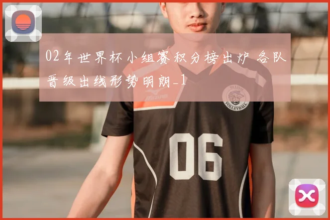 02年世界杯小组赛积分榜出炉 各队晋级出线形势明朗_1