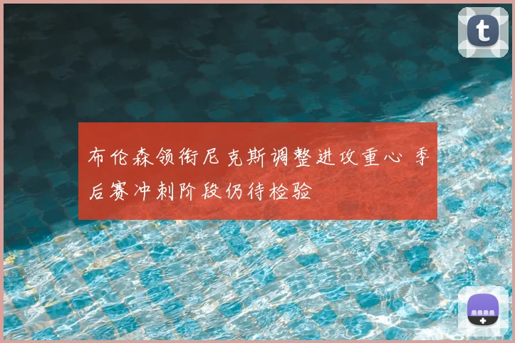 布伦森领衔尼克斯调整进攻重心 季后赛冲刺阶段仍待检验