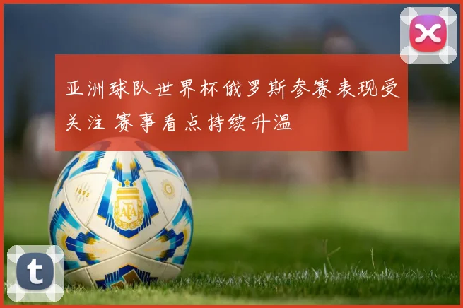 亚洲球队世界杯俄罗斯参赛表现受关注 赛事看点持续升温