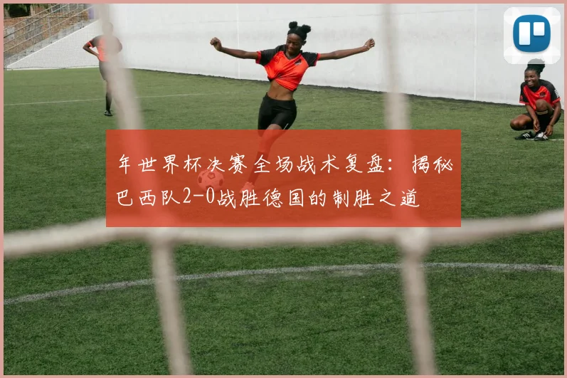 年世界杯决赛全场战术复盘:揭秘巴西队2-0战胜德国的制胜之道