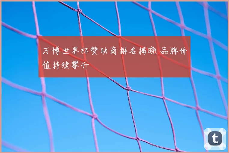 万博世界杯赞助商排名揭晓 品牌价值持续攀升