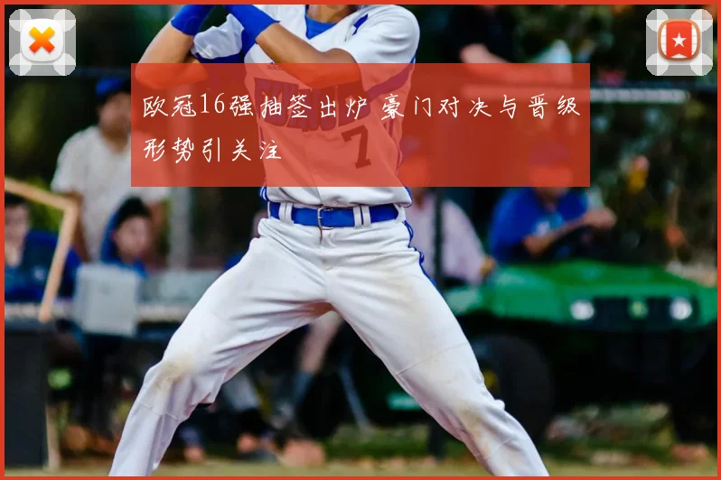 欧冠16强抽签出炉 豪门对决与晋级形势引关注