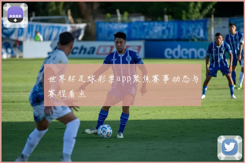 世界杯足球彩票app聚焦赛事动态与赛程看点