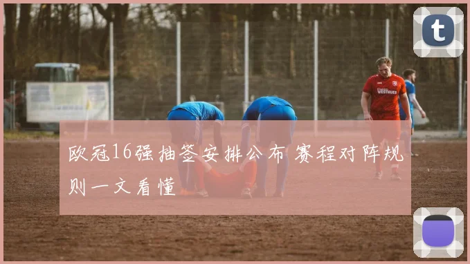 欧冠16强抽签安排公布 赛程对阵规则一文看懂