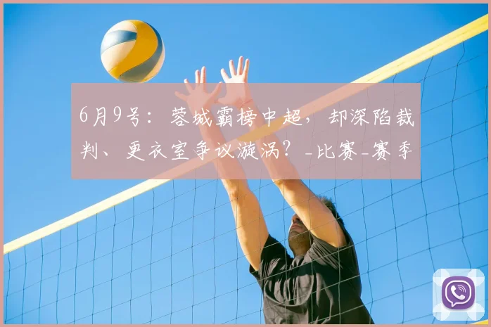 6月9号：蓉城霸榜中超，却深陷裁判、更衣室争议漩涡？_比赛_赛季_鲍世蒙