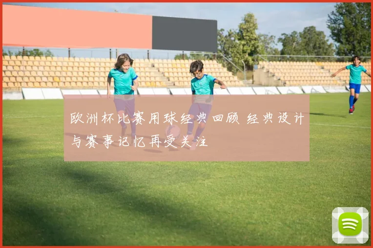 欧洲杯比赛用球经典回顾 经典设计与赛事记忆再受关注