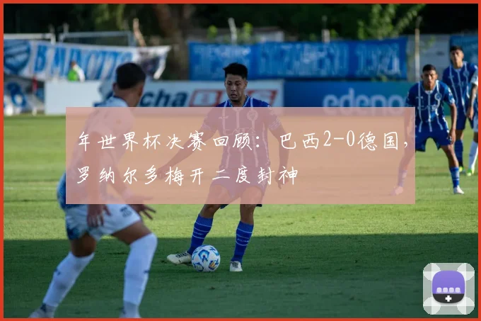 年世界杯决赛回顾:巴西2-0德国,罗纳尔多梅开二度封神