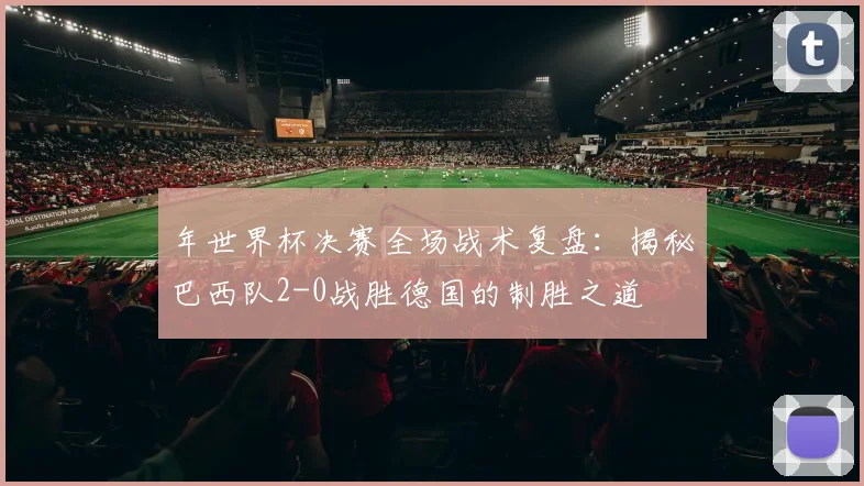 年世界杯决赛全场战术复盘：揭秘巴西队2-0战胜德国的制胜之道