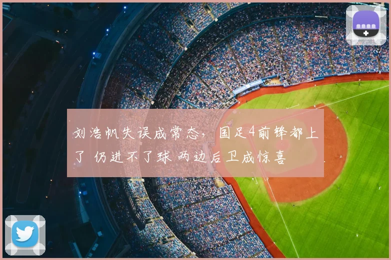 刘浩帆失误成常态，国足4前锋都上了 仍进不了球 两边后卫成惊喜